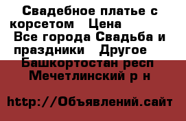 Свадебное платье с корсетом › Цена ­ 5 000 - Все города Свадьба и праздники » Другое   . Башкортостан респ.,Мечетлинский р-н